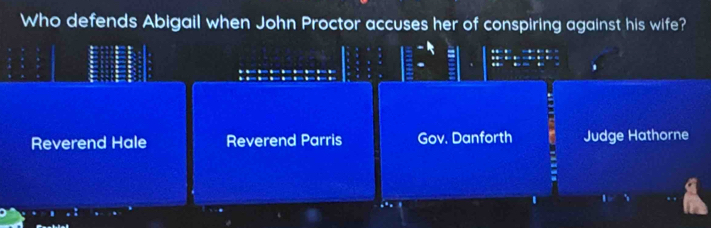 Who defends Abigail when John Proctor accuses her of conspiring against his wife?
Reverend Hale Reverend Parris Gov. Danforth Judge Hathorne