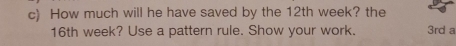 How much will he have saved by the 12th week? the
16th week? Use a pattern rule. Show your work. 3rd a