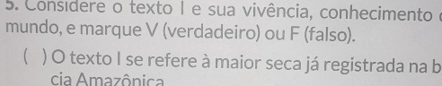 Considere o texto I e sua vivência, conhecimento I 
mundo, e marque V (verdadeiro) ou F (falso). 
 ) O texto I se refere à maior seca já registrada na b 
cia Amazônica