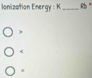 Ionization Energy : K _ Rb *

=