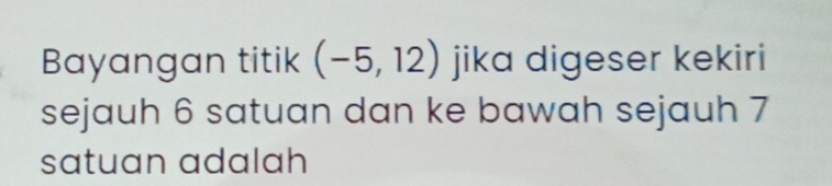 Bayangan titik (-5,12) jika digeser kekiri 
sejauh 6 satuan dan ke bawah sejauh 7
satuan adalah