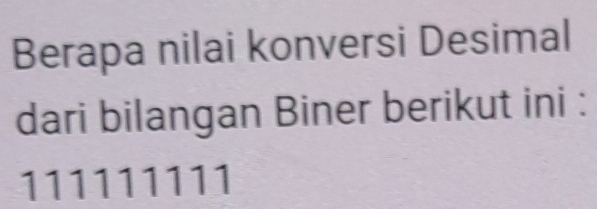 Berapa nilai konversi Desimal 
dari bilangan Biner berikut ini :
111111111