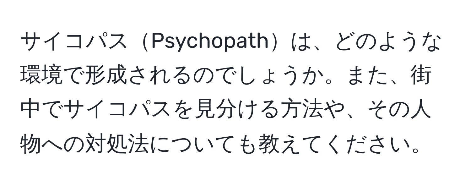 サイコパスPsychopathは、どのような環境で形成されるのでしょうか。また、街中でサイコパスを見分ける方法や、その人物への対処法についても教えてください。