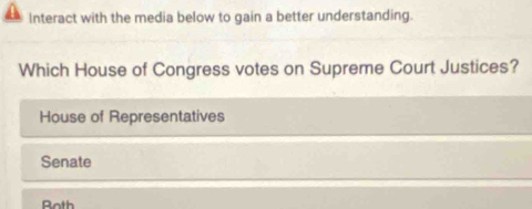 Interact with the media below to gain a better understanding.
Which House of Congress votes on Supreme Court Justices?
House of Representatives
Senate
Both