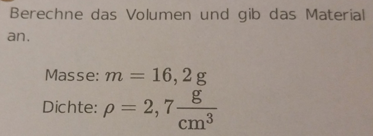 Berechne das Volumen und gib das Material 
an. 
Masse: m=16,2g
Dichte: rho =2,7 g/cm^3 