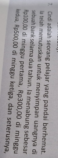 Cindi adalah seorang pelajar yang pandai berhemat. 
Ia telah memutuskan untuk menyimpan uangnya di 
sebuah bank selama dua tahun. Ia menabung sebesar
Rp100,00 di minggu pertama, Rp300,00 di minggu 
kedua, Rp500,00 di minggu ketiga, dan seterusnya,