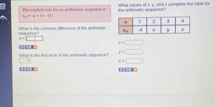 What values of x, y, and z complete the table for
The explicit rule for an arithmetic sequence is the arithmetic sequence?
a_n=-4+(n-1)7.
What is the common difference of the arithmetic
sequence?
d=□
x=□
DONE 
What is the first term of the arithmetic sequence? y=□
z=□
DONE DONE V