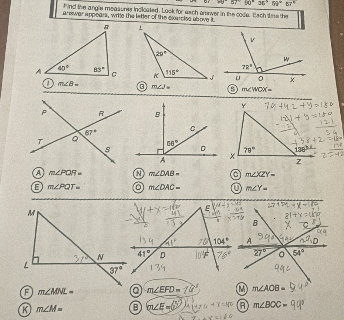 of99°57°90°36°59°67°
Find the angle measures indicated. Look for each answer in the code. Each time the
answer appears, write the letter of the exercise above it.
m∠ B=
m∠ J=
m∠ WOX=
Y
79°
138°
x
z
m∠ PQR=
m∠ DAB=
a m∠ XZY=
m∠ PQT=
o m∠ DAC=
m∠ Y=
m∠ MNL=
m∠ EFD=
m∠ AOB=
m∠ M=
B m∠ E=
A m∠ BOC=