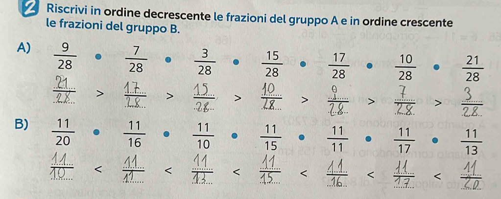 √ Riscrivi in ordine decrescente le frazioni del gruppo A e in ordine crescente 
le frazioni del gruppo B. 
A)  9/28 ·  7/28 ·  3/28 ·  15/28 ·  17/28 ·  10/28 ·  21/28 

B) ······ 
< 
< 
<