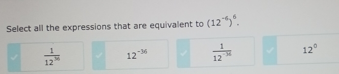 Select all the expressions that are equivalent to (12^(-6))^6.
 1/12^(36) 
12^(-36)
 1/12^(-36) 
12°