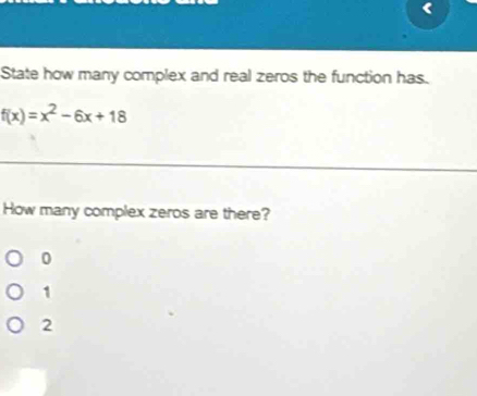 State how many complex and real zeros the function has.
f(x)=x^2-6x+18
How many complex zeros are there?
0
1
2