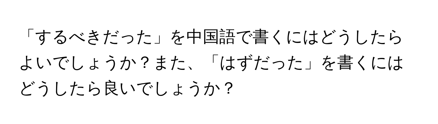 「するべきだった」を中国語で書くにはどうしたらよいでしょうか？また、「はずだった」を書くにはどうしたら良いでしょうか？