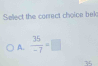 Select the correct choice beld
A.  35/-7 =□
35