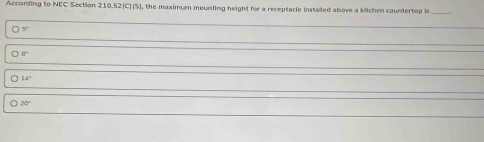 According to NEC Section 210.52 (C)(5), the maximum mounting height for a receptacle instalied above a kitchen countertop is
5^n
8°
14°
20°