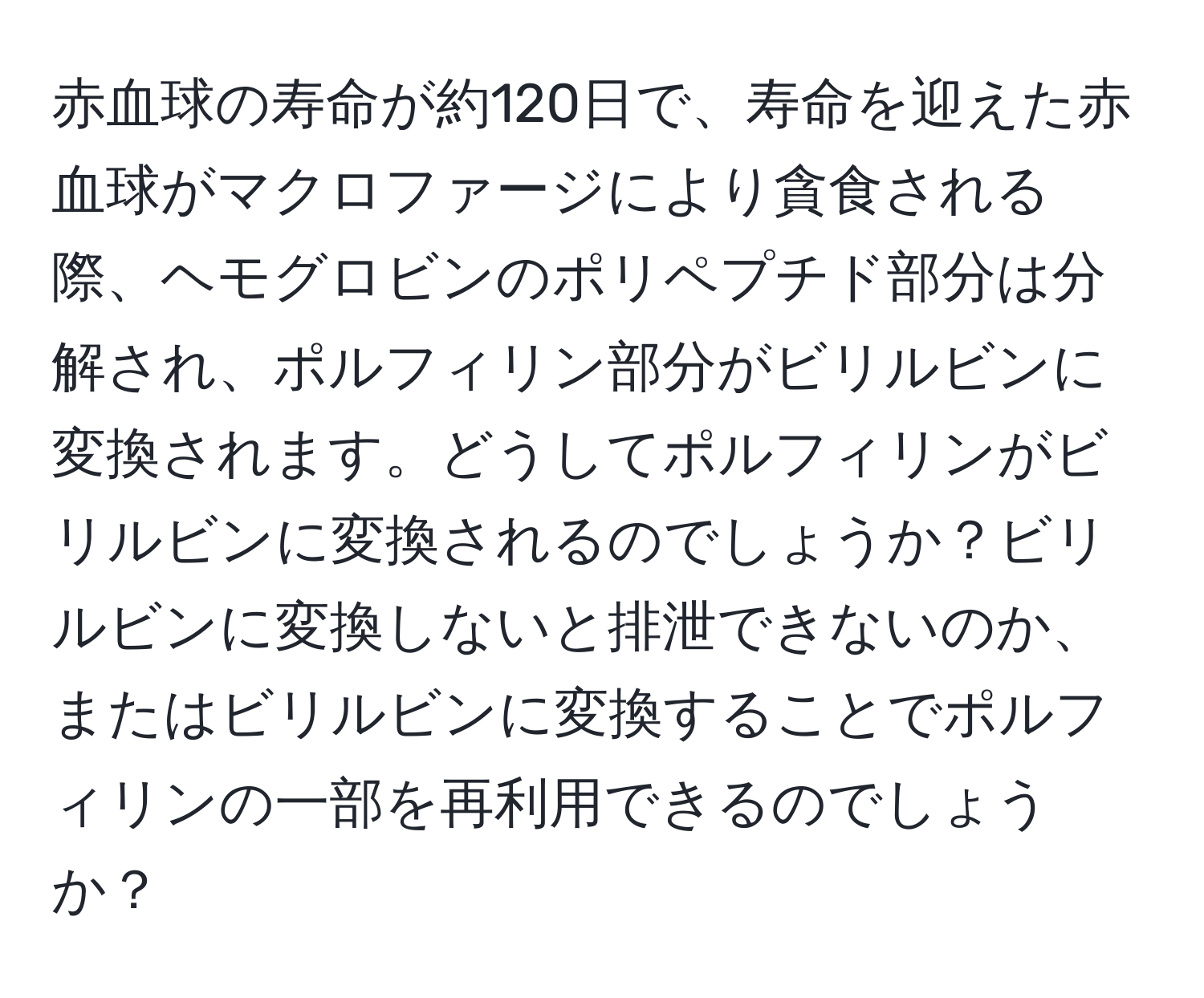 赤血球の寿命が約120日で、寿命を迎えた赤血球がマクロファージにより貪食される際、ヘモグロビンのポリペプチド部分は分解され、ポルフィリン部分がビリルビンに変換されます。どうしてポルフィリンがビリルビンに変換されるのでしょうか？ビリルビンに変換しないと排泄できないのか、またはビリルビンに変換することでポルフィリンの一部を再利用できるのでしょうか？