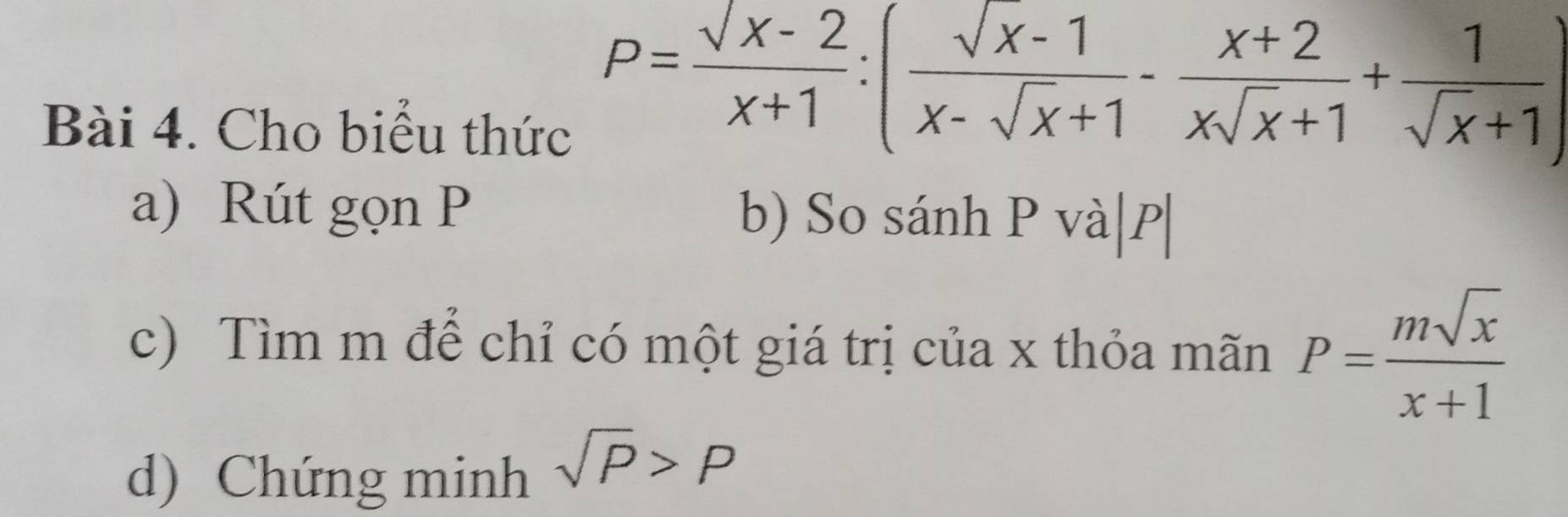 Cho biểu thức
P= (sqrt(x)-2)/x+1 :( (sqrt(x)-1)/x-sqrt(x)+1 - (x+2)/xsqrt(x)+1 + 1/sqrt(x)+1 )
a) Rút gọn P b) So sánh P và| P|
c) Tìm m để chỉ có một giá trị của x thỏa mãn P= msqrt(x)/x+1 
d) Chứng minh sqrt(P)>P