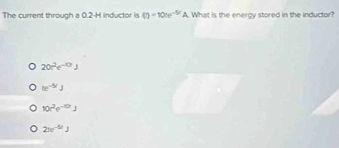 The current through a 0.2-H inductor is (t)=10te^(-5t)A What is the energy stored in the inductor?
20t^2e^(-10t)J
te^(-5t)J
10t^2e^(-30t)J
2te^(-5t)J