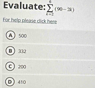 Evaluate: sumlimits _(k=2)^6(90-2k)
For help please click here
A 500
B 332
C 200
D 410