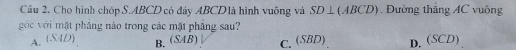 Cho hình chóp S. ABCD có đáy ABCD là hình vuông và SD⊥ (ABCD). Đường thăng AC vuông
gớc với mặt phẳng nào trong các mặt phăng sau?
A. (SAD)
B. (SAB) C.(SBD) D. (SCD)