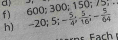 600; 300; 150; 75; . 
h) -20; 5; - 5/4 ;  5/16 ; - 5/64 
F ch