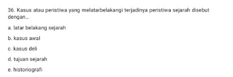 Kasus atau peristiwa yang melatarbelakangi terjadinya peristiwa sejarah disebut
dengan...
a. latar belakang sejarah
b. kasus awal
c. kasus deli
d. tujuan sejarah
e. historiografi