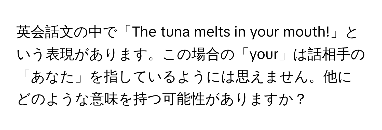 英会話文の中で「The tuna melts in your mouth!」という表現があります。この場合の「your」は話相手の「あなた」を指しているようには思えません。他にどのような意味を持つ可能性がありますか？