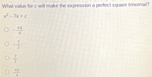 What value for c will make the expression a perfect square trinomial?
x^2-7x+c
- 49/4 
- 7/2 
 7/2 
 49/4 