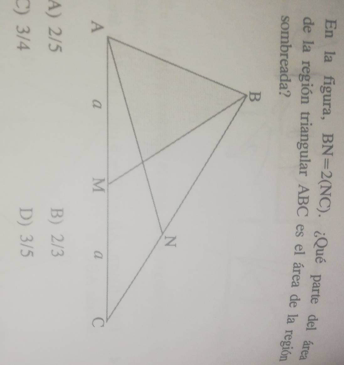 En la figura, BN=2(NC). ¿Qué parte del área
de la región triangular ABC es el área de la región
sombreada?
A) 2/5 B) 2/3
C) 3/4 D) 3/5