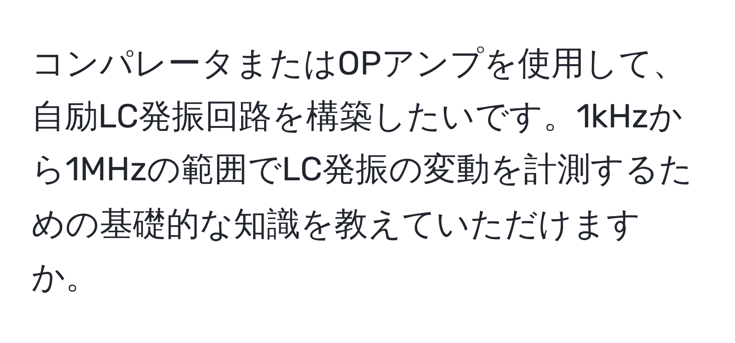 コンパレータまたはOPアンプを使用して、自励LC発振回路を構築したいです。1kHzから1MHzの範囲でLC発振の変動を計測するための基礎的な知識を教えていただけますか。