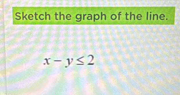 Sketch the graph of the line.
x-y≤ 2