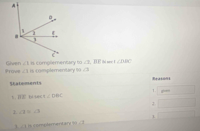 ∠ 2,overline BE bi sec t ∠ DBC
Prove ∠ 1 is complementary to ∠ 3
Statements Reasons
1. given
1. overline BE bi sec t∠ DBC
2.
2. ∠ 2≌ ∠ 3
3. x_1+x_2= □ /□  
3. ∠ 1 is complementary to ∠ 2