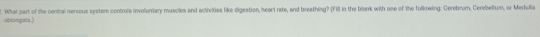 What part of the central nervous system controls involuntary muscles and activities like digestion, heart rate, and breathing? (Fill in the blonk with one of the following: Cerebrum, Cerebeium, or Medellia 
oblongata.)