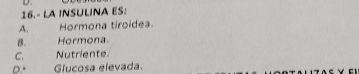 16.- LA INSULINA ES:
A. Hormona tiroidea.
B. Hormona
C. Nutriente.
D." Glucosa elevada.