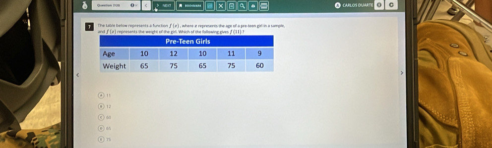 Question 7/20 ( √ < NEXT SOO f(x) , where æ represents the age of a pre-teen girl in a sample,
and f(x) represents the weight of the girl. Which of the following gives f(11)
12
60
@ 65
C) 75