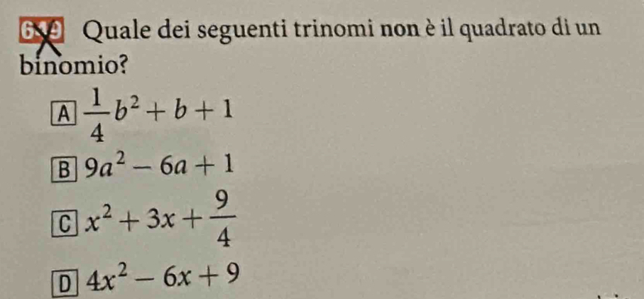 Quale dei seguenti trinomi non è il quadrato di un
binomio?
A  1/4 b^2+b+1
B 9a^2-6a+1
C x^2+3x+ 9/4 
D 4x^2-6x+9