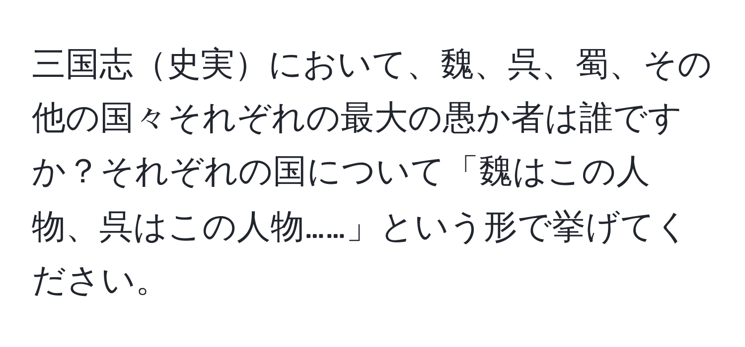 三国志史実において、魏、呉、蜀、その他の国々それぞれの最大の愚か者は誰ですか？それぞれの国について「魏はこの人物、呉はこの人物……」という形で挙げてください。