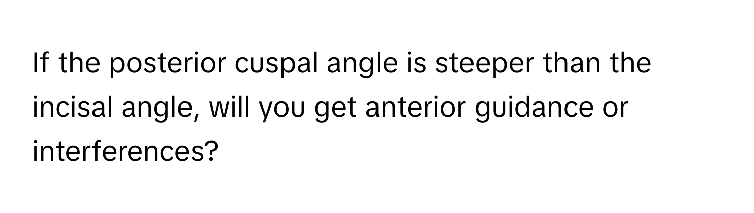 If the posterior cuspal angle is steeper than the incisal angle, will you get anterior guidance or interferences?