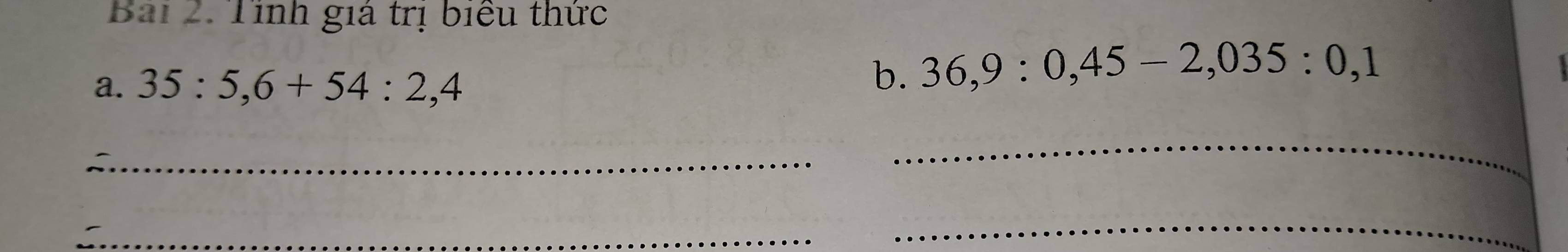 Bai2: Tỉnh giá trị biểu thức 
a. 35:5,6+54:2,4
b. 36, 9 : 0, 45-2, 035 : 0, 1
_ 
_ 
_ 
_