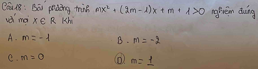 Cau 18 : Ba pridong tinn mx^2+(2m-1)x+m+1>0 ngBivem duing
vái mai x∈ R Khi
A. m=-1
B. m=-2
e. m=0
m=frac  1/2 