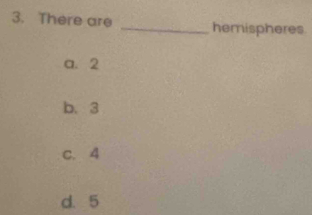 There are _hemispheres
a. 2
b. 3
C. 4
d. 5