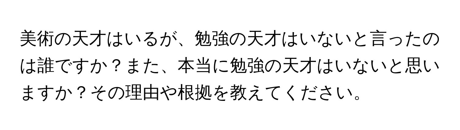 美術の天才はいるが、勉強の天才はいないと言ったのは誰ですか？また、本当に勉強の天才はいないと思いますか？その理由や根拠を教えてください。