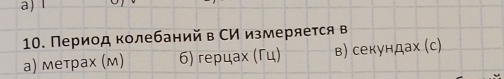 1
10. Период колебаний в СИ измеряеτся в
а) метрах (м) 6) герцах (Γц) в) секундах (с)