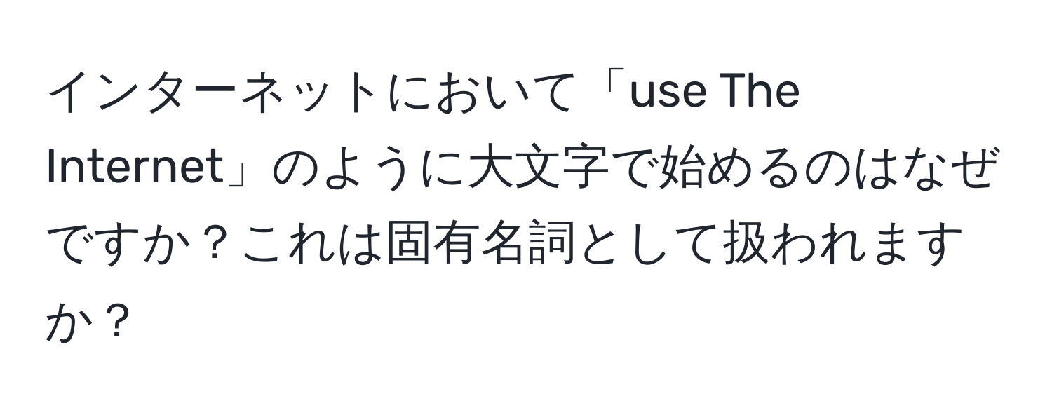 インターネットにおいて「use The Internet」のように大文字で始めるのはなぜですか？これは固有名詞として扱われますか？