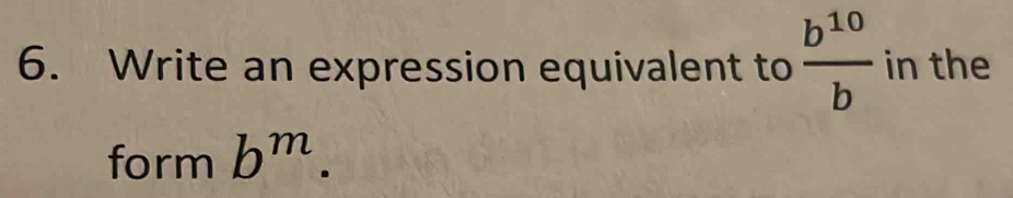 Write an expression equivalent to  b^(10)/b  in the 
form b^m.