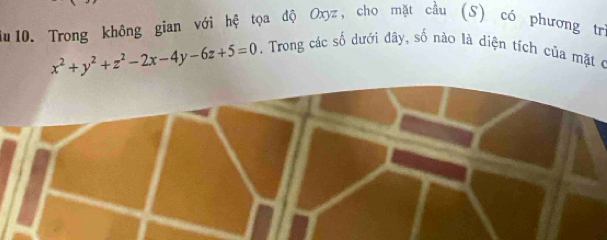 iu 10. Trong không gian với hệ tọa độ Oxyz, cho mặt cầu (S) có phương trì
x^2+y^2+z^2-2x-4y-6z+5=0. Trong các số dưới đây, số nào là diện tích của mặt ở