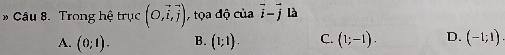 » Câu 8. Trong hệ trục (O,vector i,vector j) , tọa độ của vector i-vector j là
C.
D.
A. (0;1). B. (1;1). (1;-1). (-1;1).