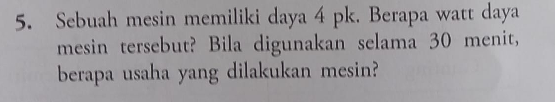 Sebuah mesin memiliki daya 4 pk. Berapa watt daya 
mesin tersebut? Bila digunakan selama 30 menit, 
berapa usaha yang dilakukan mesin?