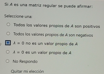 Si A es una matriz regular se puede afirmar:
Seleccione una:
Todos los valores propios de A son positivos
Todos los valores propios de A son negativos
10 lambda =0 no es un valor propio de A
lambda =0 es un valor propio de A
No Respondo
Quitar mi elección