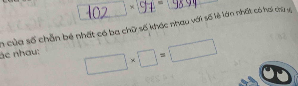 của số chẵn bé nhất có ba chữ số khác nhau với số lẻ lớn nhất có hai chữ số 
ác nhau:
□ * □ =□