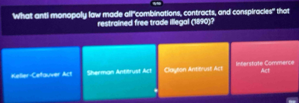 What anti monopoly law made all"combinations, contracts, and conspiracies" that
restrained free trade illegal (1890)?
Interstate Commerce
Kelier-Cefauver Act Sherman Antitrust Act Clayton Antitrust Act Act